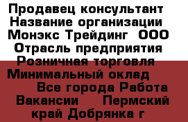 Продавец-консультант › Название организации ­ Монэкс Трейдинг, ООО › Отрасль предприятия ­ Розничная торговля › Минимальный оклад ­ 26 200 - Все города Работа » Вакансии   . Пермский край,Добрянка г.